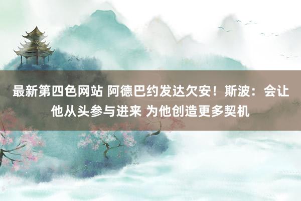 最新第四色网站 阿德巴约发达欠安！斯波：会让他从头参与进来 为他创造更多契机