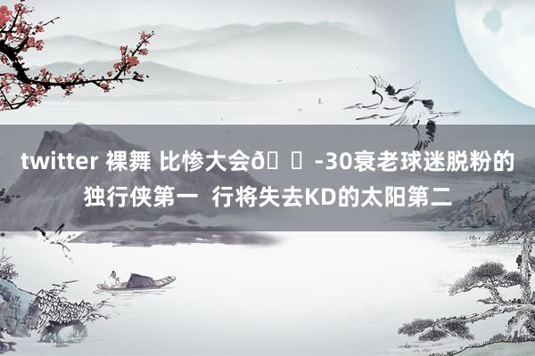 twitter 裸舞 比惨大会😭30衰老球迷脱粉的独行侠第一  行将失去KD的太阳第二