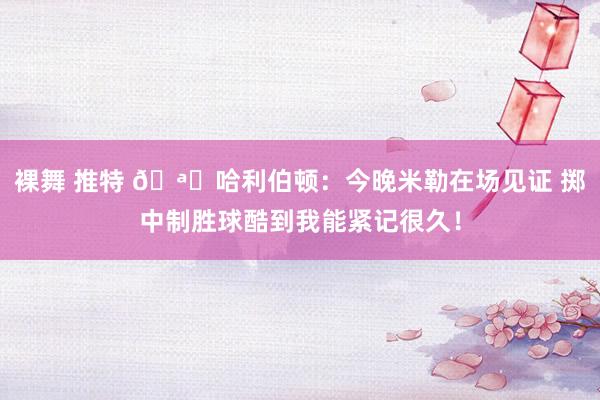裸舞 推特 🪄哈利伯顿：今晚米勒在场见证 掷中制胜球酷到我能紧记很久！
