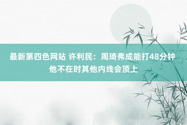 最新第四色网站 许利民：周琦弗成能打48分钟 他不在时其他内线会顶上