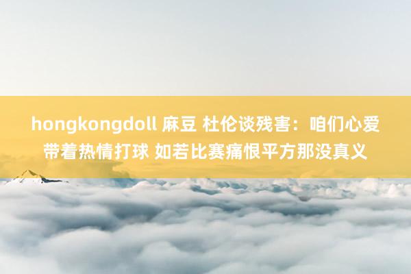 hongkongdoll 麻豆 杜伦谈残害：咱们心爱带着热情打球 如若比赛痛恨平方那没真义