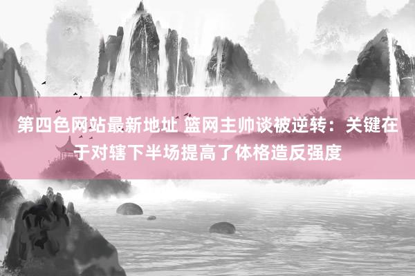 第四色网站最新地址 篮网主帅谈被逆转：关键在于对辖下半场提高了体格造反强度