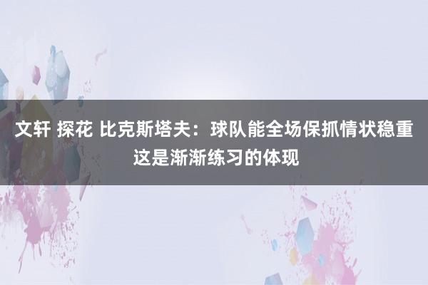 文轩 探花 比克斯塔夫：球队能全场保抓情状稳重 这是渐渐练习的体现