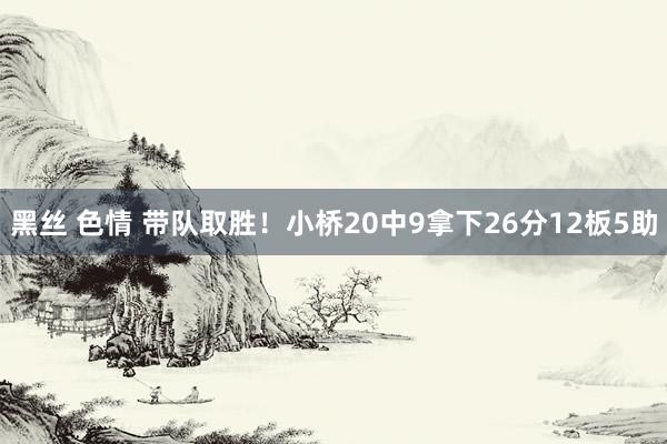 黑丝 色情 带队取胜！小桥20中9拿下26分12板5助