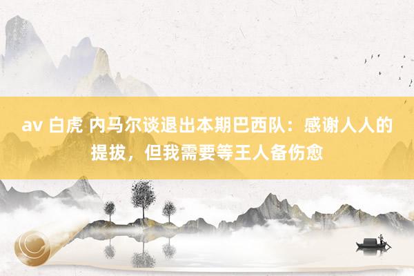 av 白虎 内马尔谈退出本期巴西队：感谢人人的提拔，但我需要等王人备伤愈