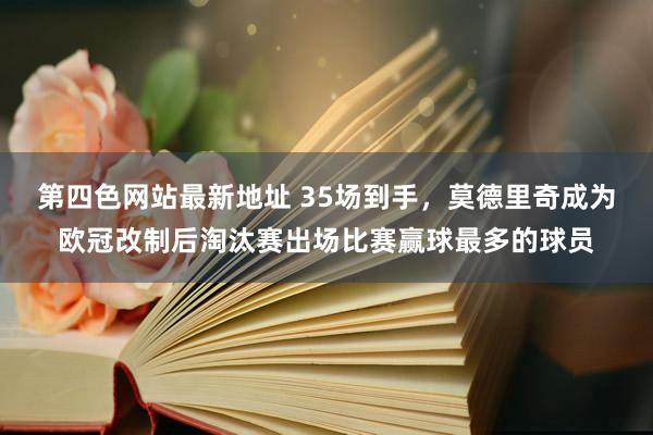第四色网站最新地址 35场到手，莫德里奇成为欧冠改制后淘汰赛出场比赛赢球最多的球员