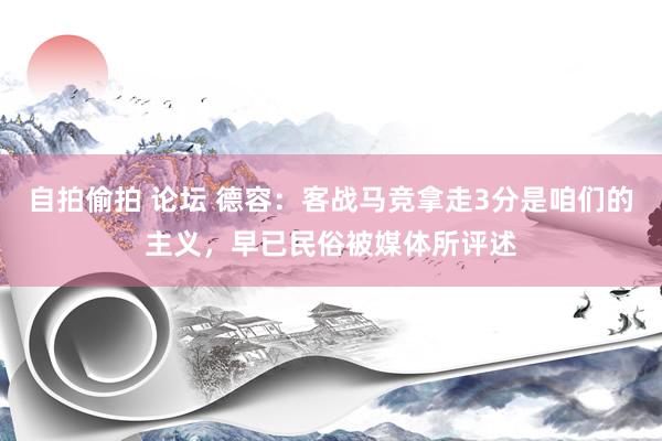 自拍偷拍 论坛 德容：客战马竞拿走3分是咱们的主义，早已民俗被媒体所评述