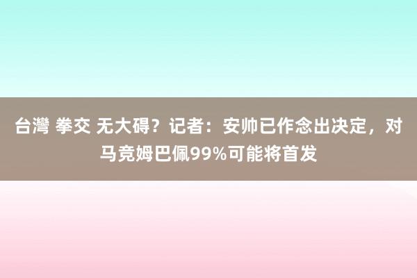 台灣 拳交 无大碍？记者：安帅已作念出决定，对马竞姆巴佩99%可能将首发