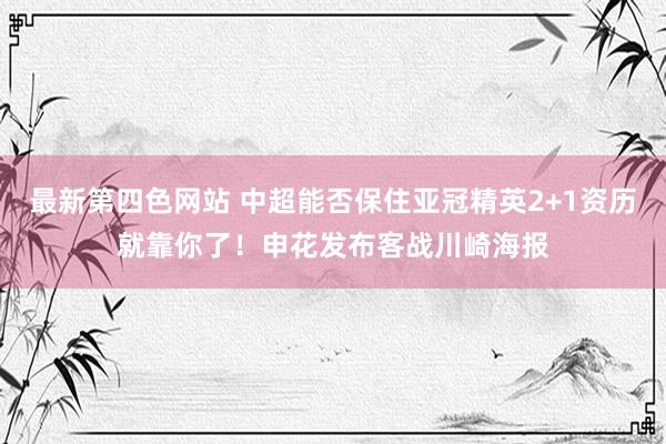 最新第四色网站 中超能否保住亚冠精英2+1资历就靠你了！申花发布客战川崎海报