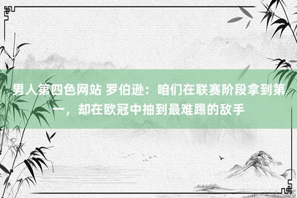 男人第四色网站 罗伯逊：咱们在联赛阶段拿到第一，却在欧冠中抽到最难踢的敌手