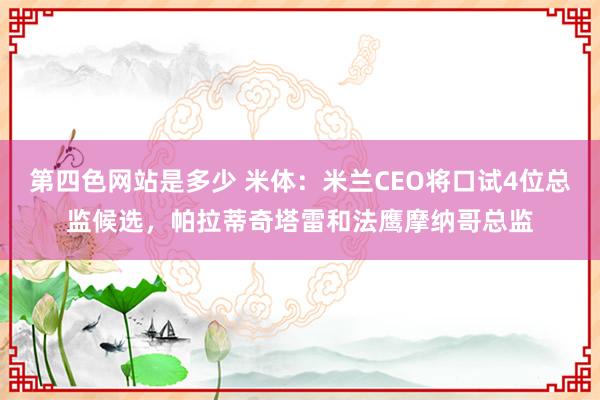 第四色网站是多少 米体：米兰CEO将口试4位总监候选，帕拉蒂奇塔雷和法鹰摩纳哥总监