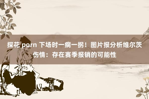 探花 porn 下场时一瘸一拐！图片报分析维尔茨伤情：存在赛季报销的可能性