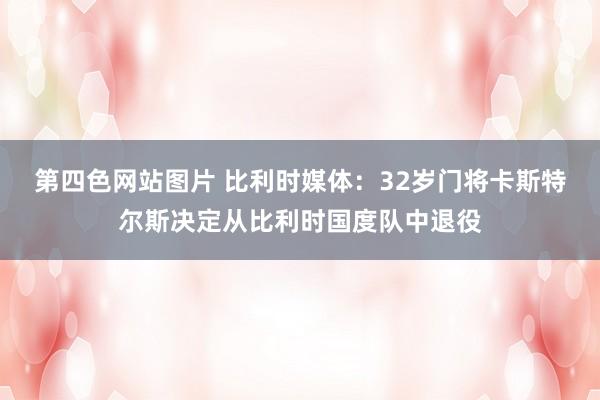 第四色网站图片 比利时媒体：32岁门将卡斯特尔斯决定从比利时国度队中退役