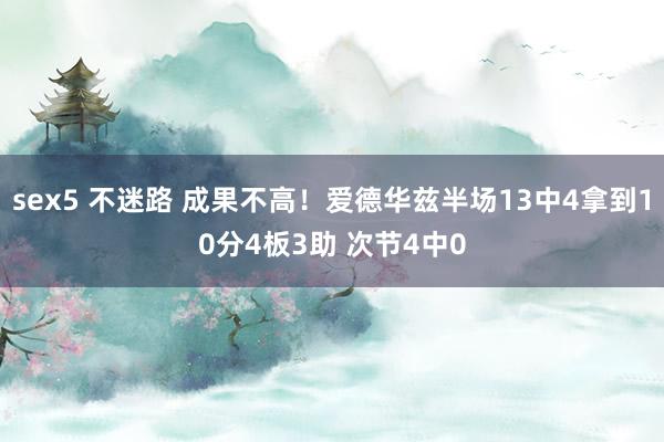 sex5 不迷路 成果不高！爱德华兹半场13中4拿到10分4板3助 次节4中0