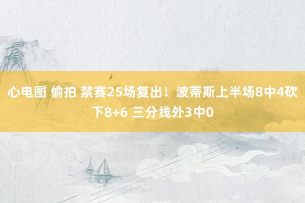 心电图 偷拍 禁赛25场复出！波蒂斯上半场8中4砍下8+6 三分线外3中0
