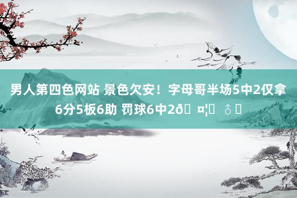 男人第四色网站 景色欠安！字母哥半场5中2仅拿6分5板6助 罚球6中2🤦‍♂️