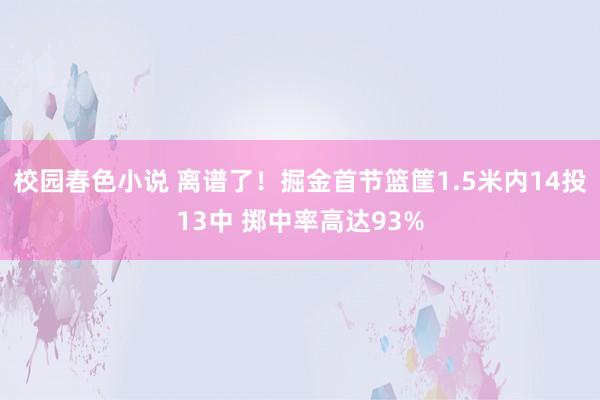校园春色小说 离谱了！掘金首节篮筐1.5米内14投13中 掷中率高达93%