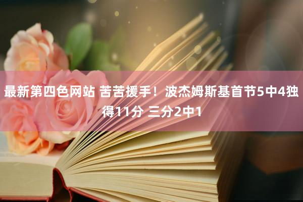 最新第四色网站 苦苦援手！波杰姆斯基首节5中4独得11分 三分2中1