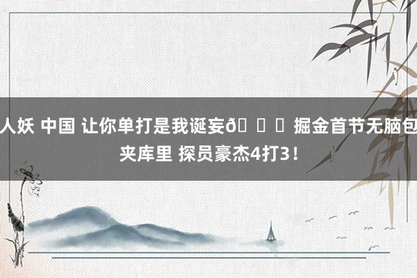 人妖 中国 让你单打是我诞妄📝掘金首节无脑包夹库里 探员豪杰4打3！