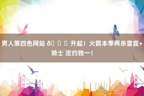 男人第四色网站 🚀升起！火箭本季两杀雷霆+骑士 定约独一！