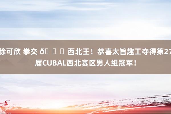 徐可欣 拳交 👑西北王！恭喜太旨趣工夺得第27届CUBAL西北赛区男人组冠军！