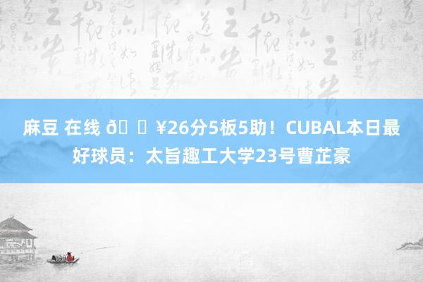 麻豆 在线 🔥26分5板5助！CUBAL本日最好球员：太旨趣工大学23号曹芷豪