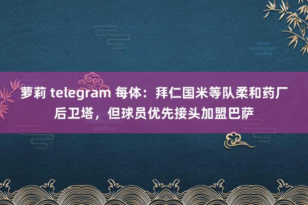 萝莉 telegram 每体：拜仁国米等队柔和药厂后卫塔，但球员优先接头加盟巴萨
