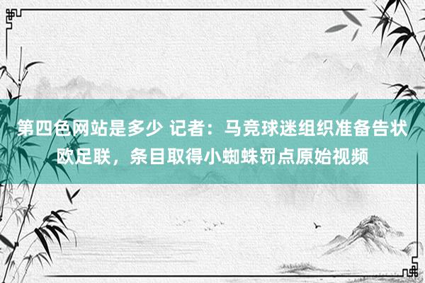 第四色网站是多少 记者：马竞球迷组织准备告状欧足联，条目取得小蜘蛛罚点原始视频