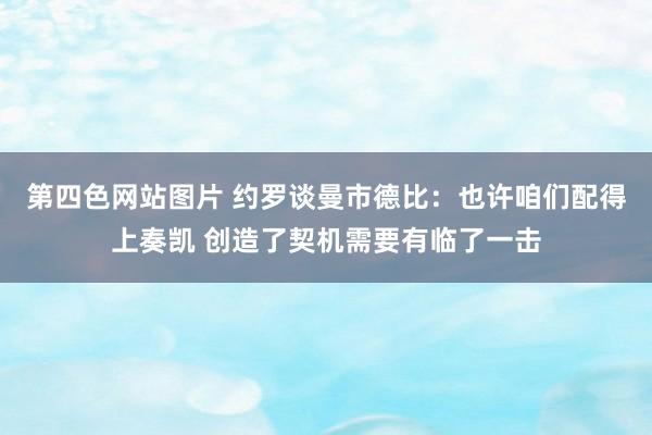 第四色网站图片 约罗谈曼市德比：也许咱们配得上奏凯 创造了契机需要有临了一击