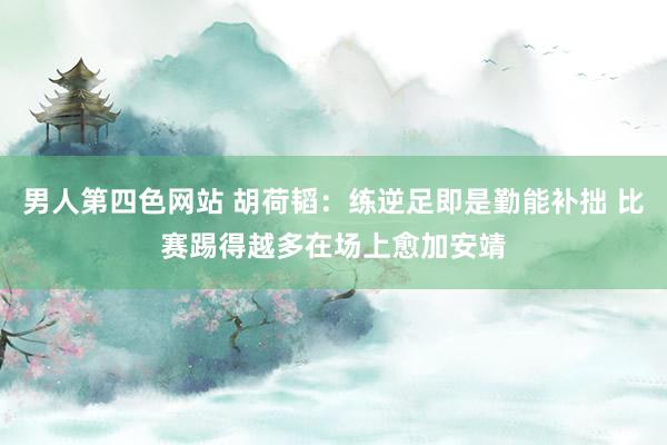 男人第四色网站 胡荷韬：练逆足即是勤能补拙 比赛踢得越多在场上愈加安靖