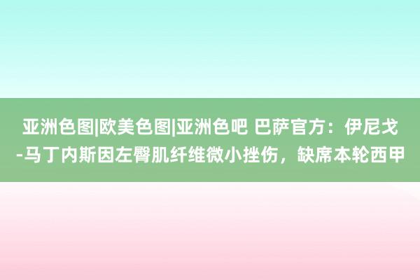 亚洲色图|欧美色图|亚洲色吧 巴萨官方：伊尼戈-马丁内斯因左臀肌纤维微小挫伤，缺席本轮西甲