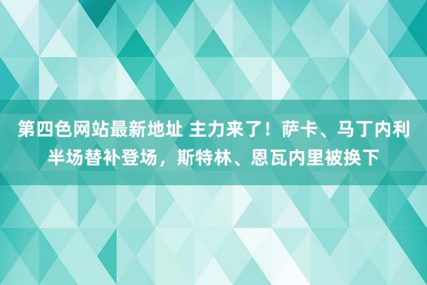 第四色网站最新地址 主力来了！萨卡、马丁内利半场替补登场，斯特林、恩瓦内里被换下