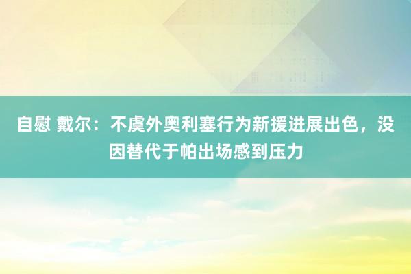 自慰 戴尔：不虞外奥利塞行为新援进展出色，没因替代于帕出场感到压力