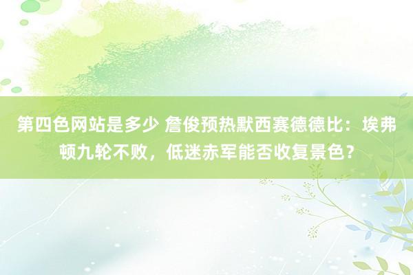 第四色网站是多少 詹俊预热默西赛德德比：埃弗顿九轮不败，低迷赤军能否收复景色？