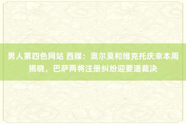 男人第四色网站 西媒：奥尔莫和维克托庆幸本周揭晓，巴萨两将注册纠纷迎要道裁决